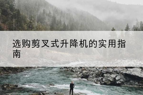 浦东新区剪叉式升降机怎么选-选购剪叉式升降机的实用指南