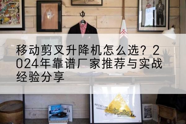 浦东新区升降平台厂家推荐-移动剪叉升降机怎么选?2024年靠谱厂家推荐与实战经验分享