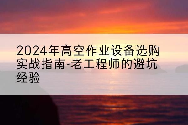 浦东新区高空作业升降机厂家推荐-2024年高空作业设备选购实战指南-老工程师的避坑经验