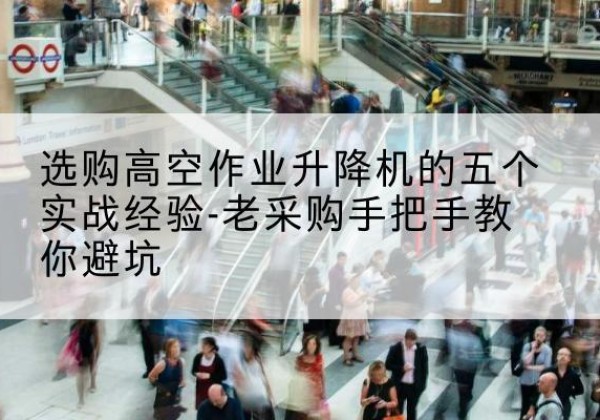 浦东新区高空作业升降机厂家-选购高空作业升降机的五个实战经验-老采购手把手教你避坑