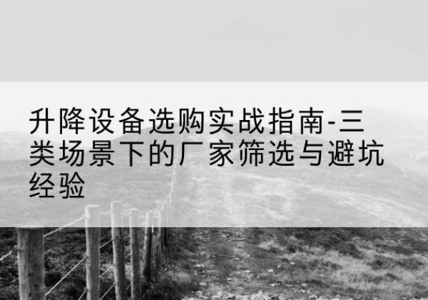 浦东新区移动式升降机厂家推荐-升降设备选购实战指南-三类场景下的厂家筛选与避坑经验