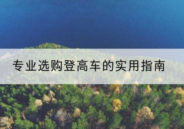 浦东新区电动登高车厂家推荐-专业选购登高车的实用指南