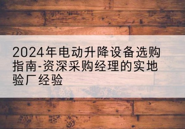 浦东新区电动剪叉升降平台厂家-2024年电动升降设备选购指南-资深采购经理的实地验厂经验