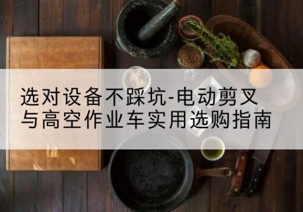 浦东新区电动剪叉升降平台怎么选-选对设备不踩坑-电动剪叉与高空作业车实用选购指南