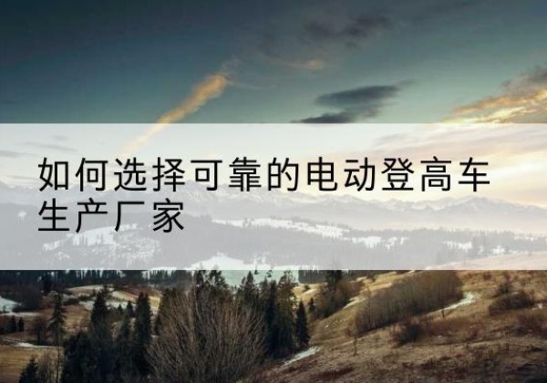 浦东新区电动登高车厂家-如何选择可靠的电动登高车生产厂家