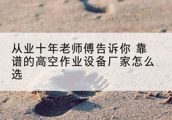 浦东新区高空作业升降机厂家推荐-从业十年老师傅告诉你 靠谱的高空作业设备厂家怎么选