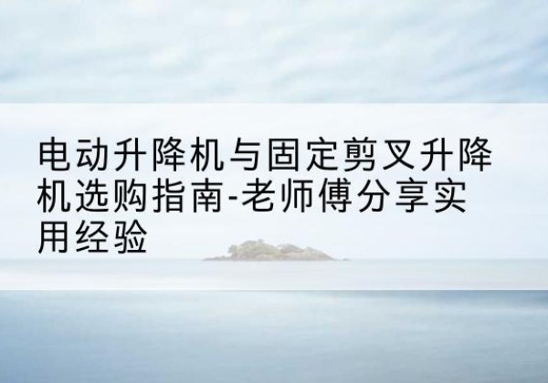 浦东新区电动升降机怎么选-电动升降机与固定剪叉升降机选购指南-老师傅分享实用经验