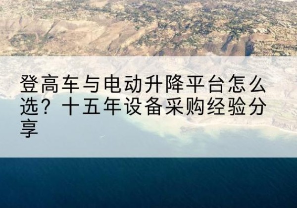 浦东新区登高车厂家厂家-登高车与电动升降平台怎么选？十五年设备采购经验分享