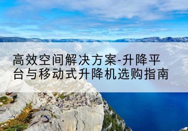 浦东新区升降平台厂家-*空间解决方案-升降平台与移动式升降机选购指南