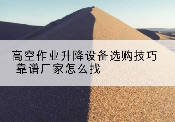 浦东新区电动升降平台厂家推荐-高空作业升降设备选购技巧 靠谱厂家怎么找