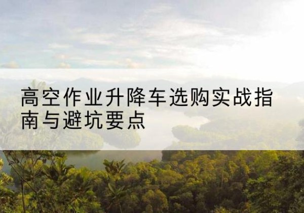 浦东新区升降车怎么选-高空作业升降车选购实战指南与避坑要点