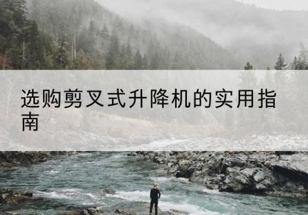 浦东新区剪叉式升降机怎么选-选购剪叉式升降机的实用指南