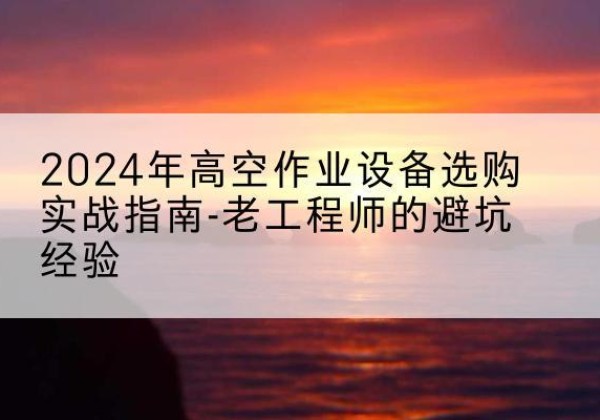 浦东新区高空作业升降机厂家推荐-2024年高空作业设备选购实战指南-老工程师的避坑经验